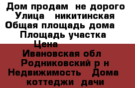 Дом продам  не дорого › Улица ­ никитинская › Общая площадь дома ­ 35 › Площадь участка ­ 7 › Цена ­ 650 000 - Ивановская обл., Родниковский р-н Недвижимость » Дома, коттеджи, дачи продажа   